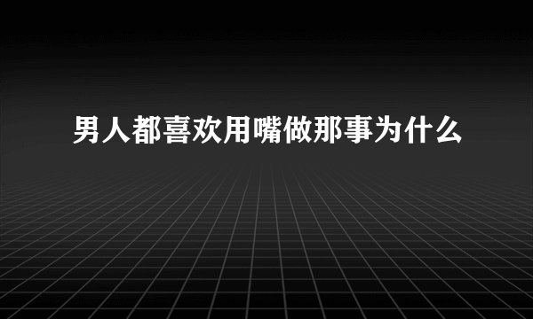 男人都喜欢用嘴做那事为什么