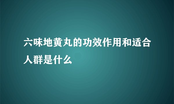 六味地黄丸的功效作用和适合人群是什么