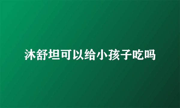 沐舒坦可以给小孩子吃吗