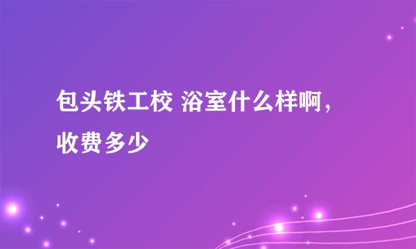 包头铁工校 浴室什么样啊，收费多少