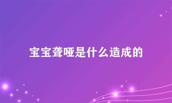 宝宝聋哑是什么造成的