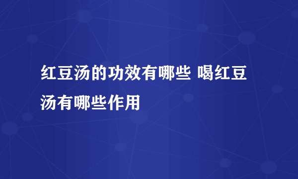 红豆汤的功效有哪些 喝红豆汤有哪些作用