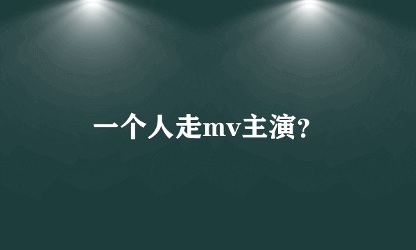 一个人走mv主演？