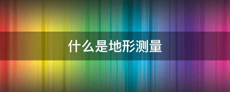 什么是地形测量