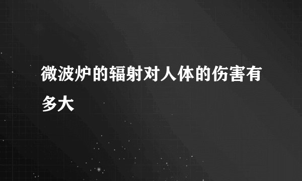 微波炉的辐射对人体的伤害有多大
