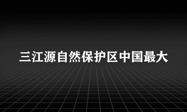 三江源自然保护区中国最大