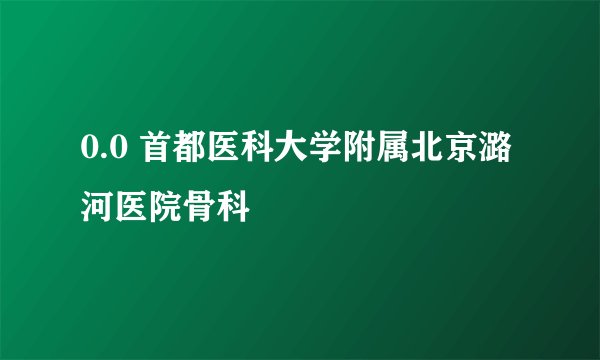 0.0 首都医科大学附属北京潞河医院骨科