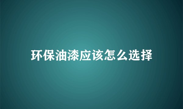 环保油漆应该怎么选择