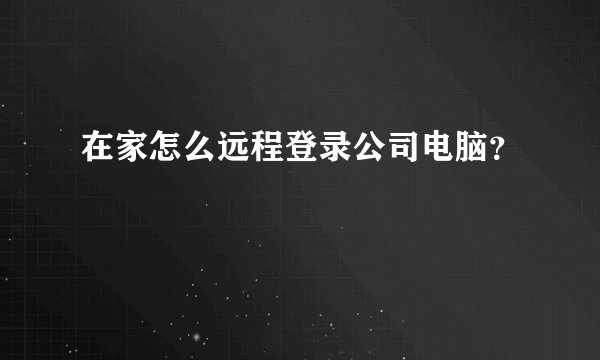 在家怎么远程登录公司电脑？