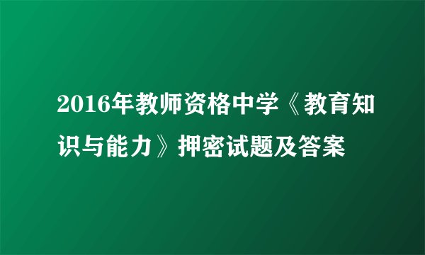 2016年教师资格中学《教育知识与能力》押密试题及答案