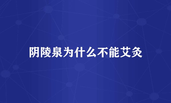 阴陵泉为什么不能艾灸