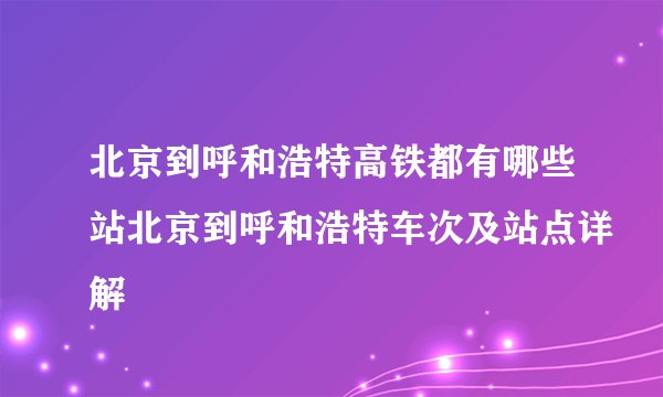 北京到呼和浩特高铁都有哪些站北京到呼和浩特车次及站点详解