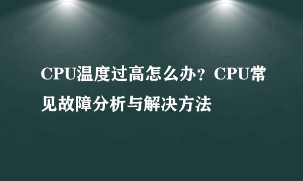 CPU温度过高怎么办？CPU常见故障分析与解决方法