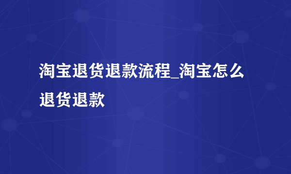 淘宝退货退款流程_淘宝怎么退货退款