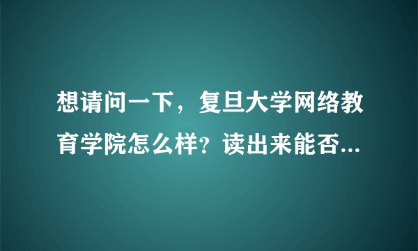 想请问一下，复旦大学网络教育学院怎么样？读出来能否获得国家承认的学士学位证书？谢谢！！