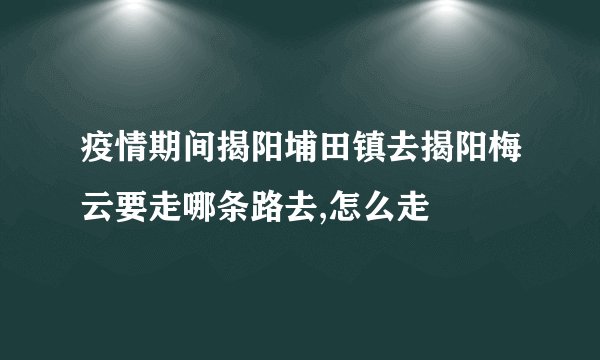 疫情期间揭阳埔田镇去揭阳梅云要走哪条路去,怎么走