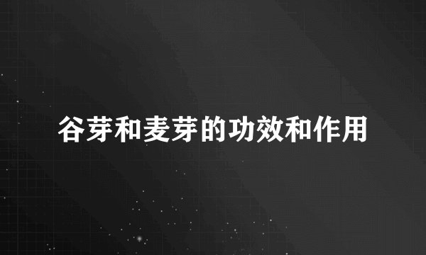 谷芽和麦芽的功效和作用