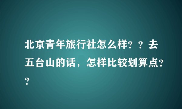 北京青年旅行社怎么样？？去五台山的话，怎样比较划算点？？