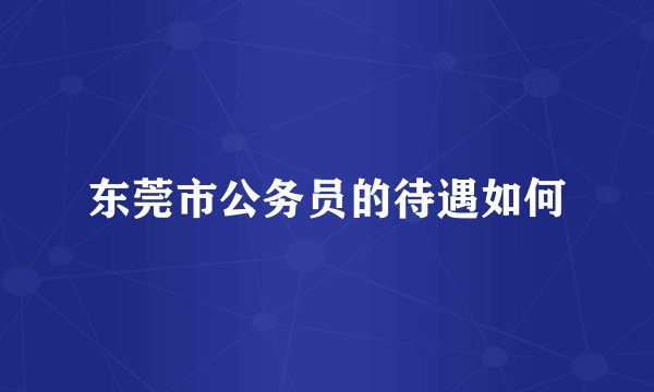 东莞市公务员的待遇如何