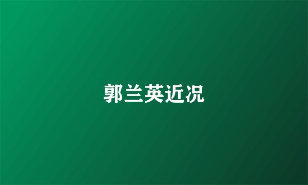 郭兰英近况
