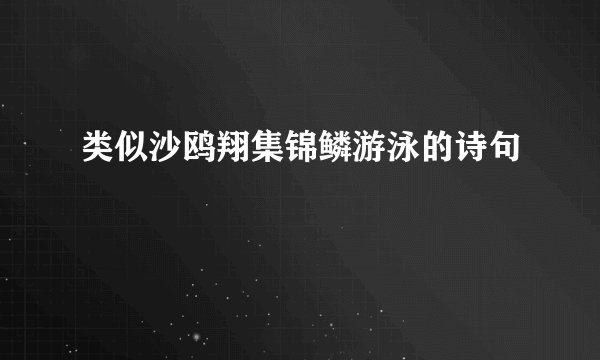 类似沙鸥翔集锦鳞游泳的诗句