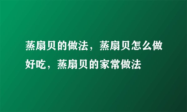 蒸扇贝的做法，蒸扇贝怎么做好吃，蒸扇贝的家常做法