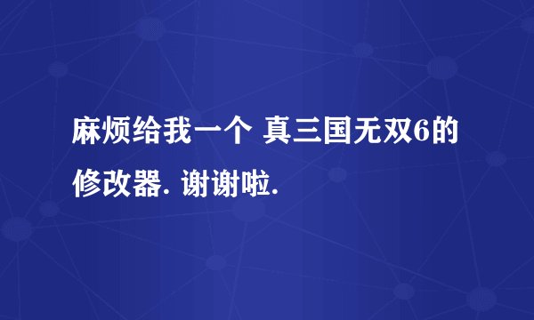 麻烦给我一个 真三国无双6的修改器. 谢谢啦.