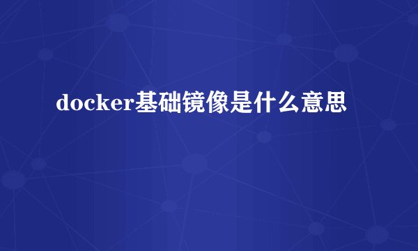 docker基础镜像是什么意思