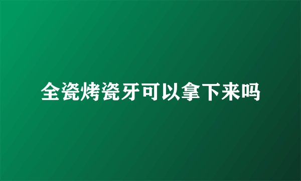 全瓷烤瓷牙可以拿下来吗