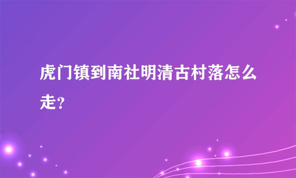 虎门镇到南社明清古村落怎么走？