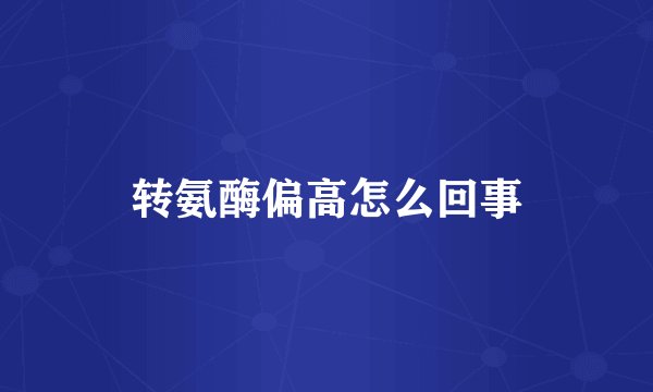 转氨酶偏高怎么回事