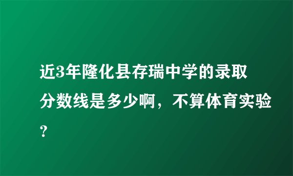 近3年隆化县存瑞中学的录取分数线是多少啊，不算体育实验？