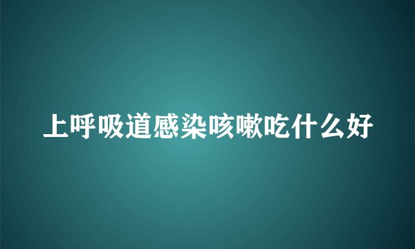 上呼吸道感染咳嗽吃什么好