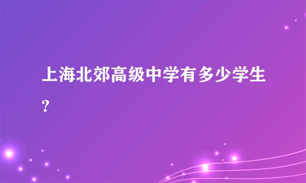 上海北郊高级中学有多少学生？