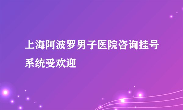 上海阿波罗男子医院咨询挂号系统受欢迎