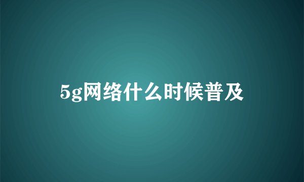 5g网络什么时候普及
