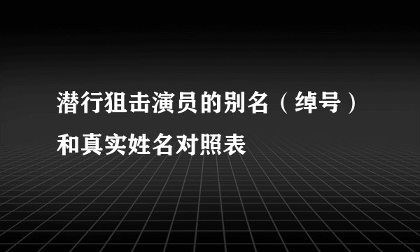 潜行狙击演员的别名（绰号）和真实姓名对照表