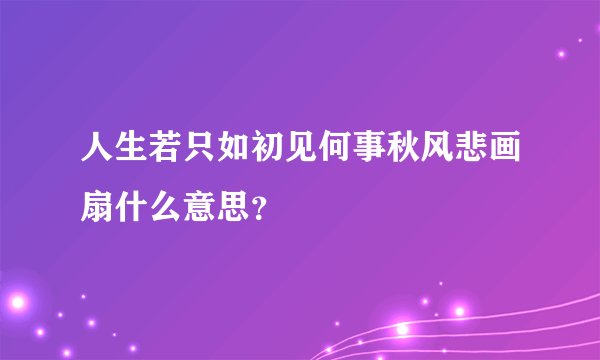 人生若只如初见何事秋风悲画扇什么意思?