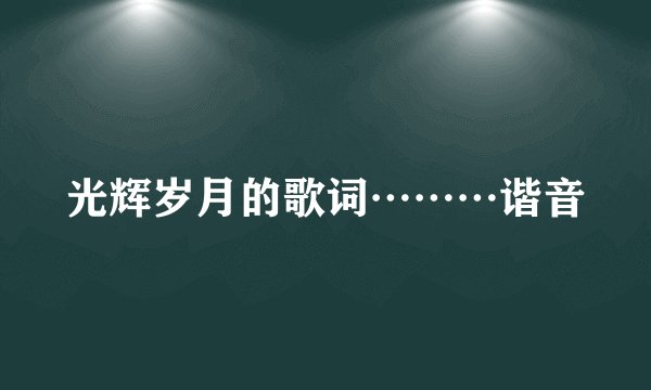 光辉岁月的歌词………谐音