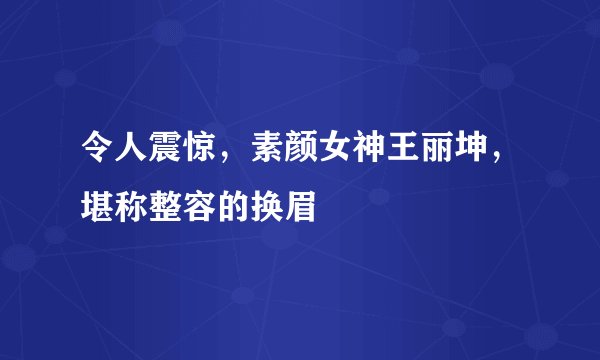 令人震惊，素颜女神王丽坤，堪称整容的换眉