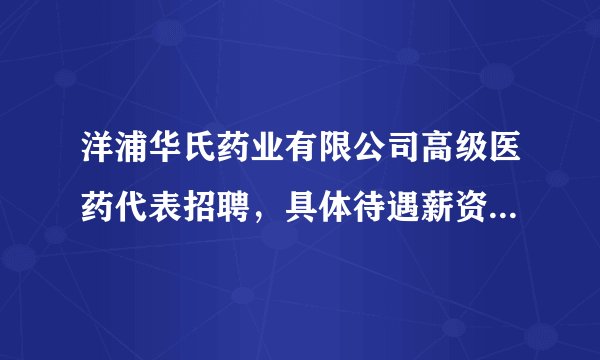 洋浦华氏药业有限公司高级医药代表招聘，具体待遇薪资如何？拜托了各位 谢谢