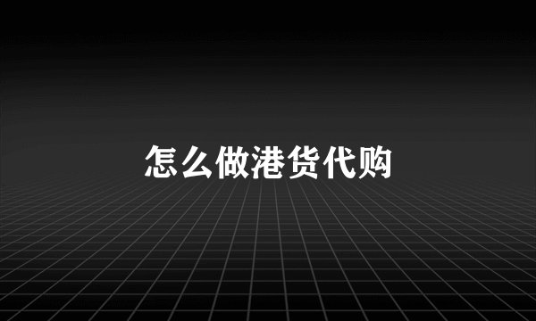 怎么做港货代购