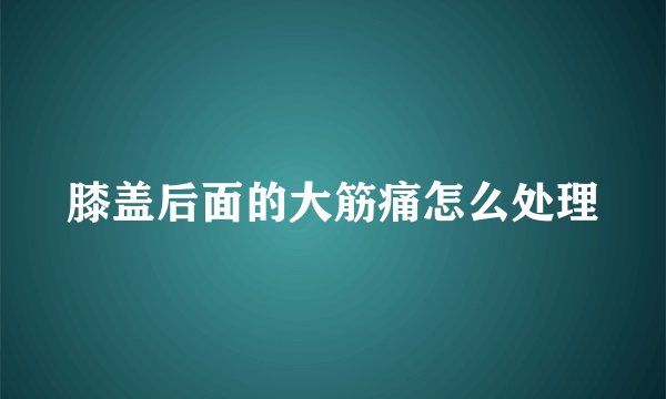 膝盖后面的大筋痛怎么处理