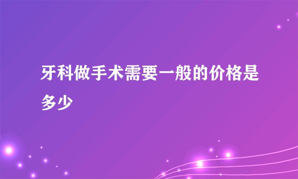 牙科做手术需要一般的价格是多少