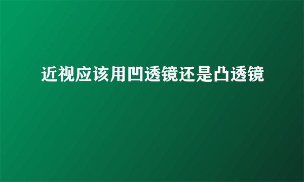 近视应该用凹透镜还是凸透镜