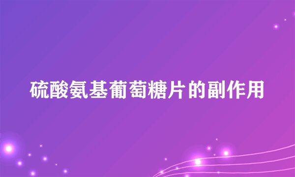 硫酸氨基葡萄糖片的副作用