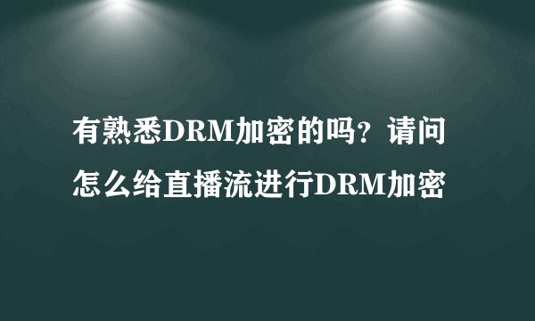 有熟悉DRM加密的吗？请问怎么给直播流进行DRM加密