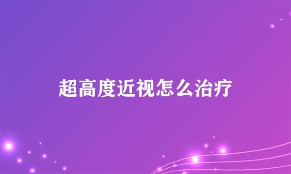 超高度近视怎么治疗