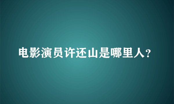 电影演员许还山是哪里人？