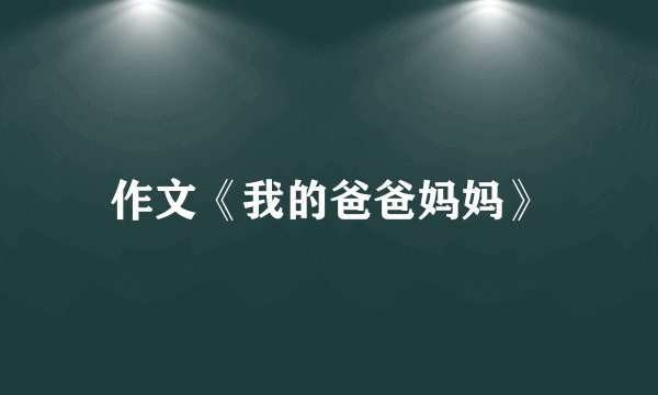 作文《我的爸爸妈妈》